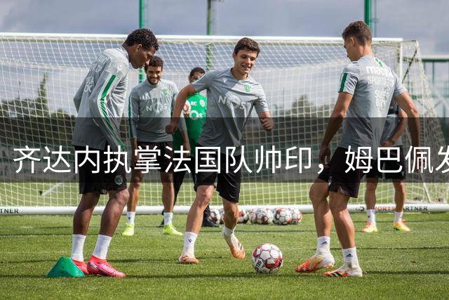 齐达内执掌法国队帅印，姆巴佩发文"欢迎回家"致敬偶像